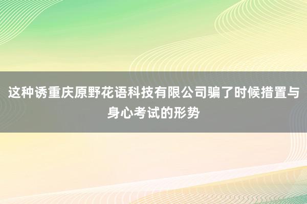 这种诱重庆原野花语科技有限公司骗了时候措置与身心考试的形势