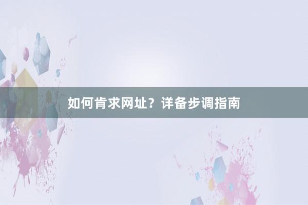 如何肯求网址？详备步调指南