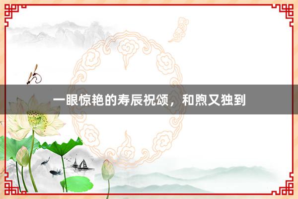 一眼惊艳的寿辰祝颂,和煦又独到