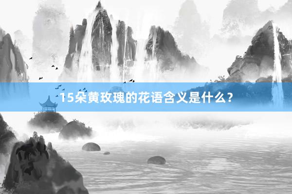 15朵黄玫瑰的花语含义是什么？
