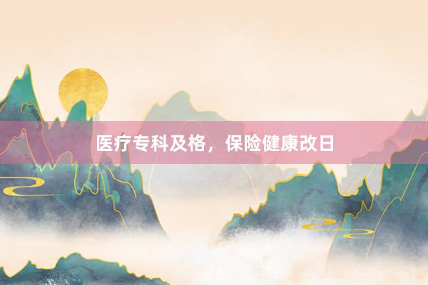 医疗专科及格，保险健康改日